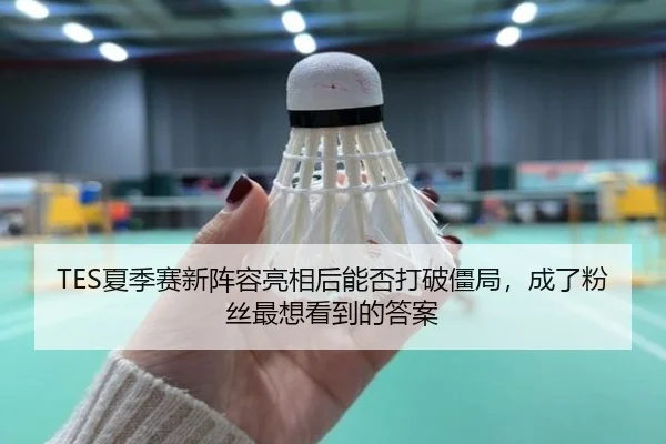 TES夏季赛新阵容亮相后能否打破僵局，成了粉丝最想看到的答案 - 1xbetsports