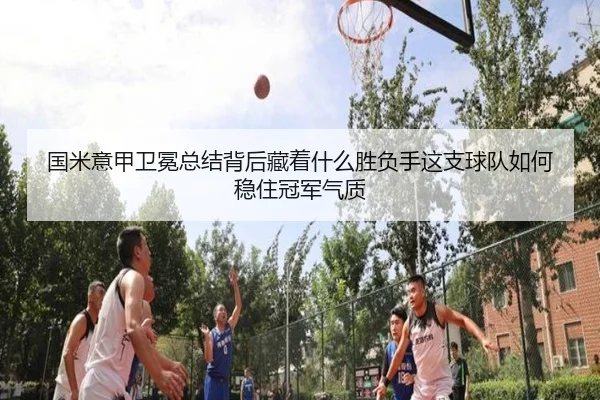 国米意甲卫冕总结背后藏着什么胜负手这支球队如何稳住冠军气质 - 1xbetsports