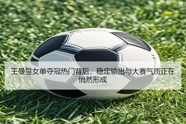 王曼昱女单夺冠热门背后，稳定输出与大赛气质正在悄然形成 - 1xbetsports